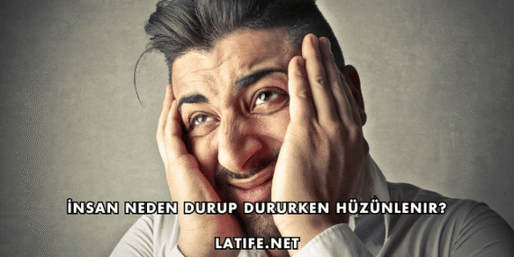 İnsan Neden Durup Dururken Hüzünlenir?