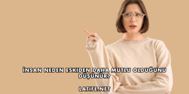 İnsan Neden Eskiden Daha Mutlu Olduğunu Düşünür?