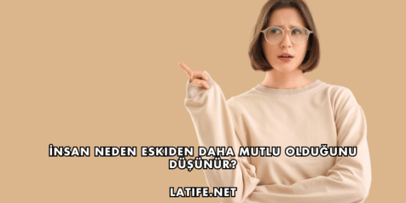 İnsan Neden Eskiden Daha Mutlu Olduğunu Düşünür?